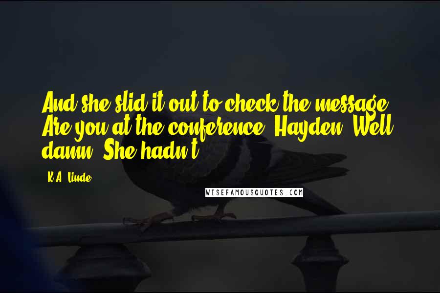 K.A. Linde Quotes: And she slid it out to check the message. Are you at the conference? Hayden. Well, damn. She hadn't