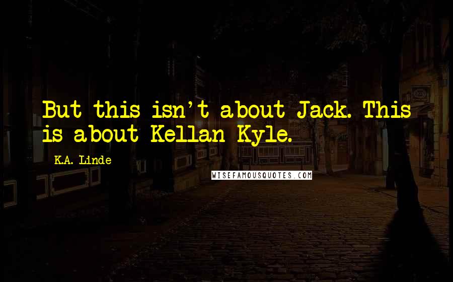 K.A. Linde Quotes: But this isn't about Jack. This is about Kellan Kyle.