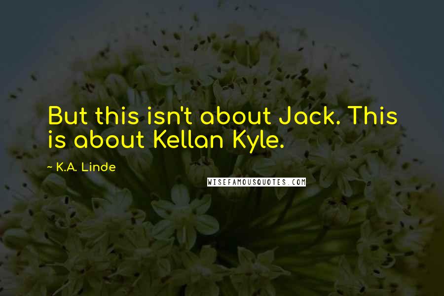K.A. Linde Quotes: But this isn't about Jack. This is about Kellan Kyle.