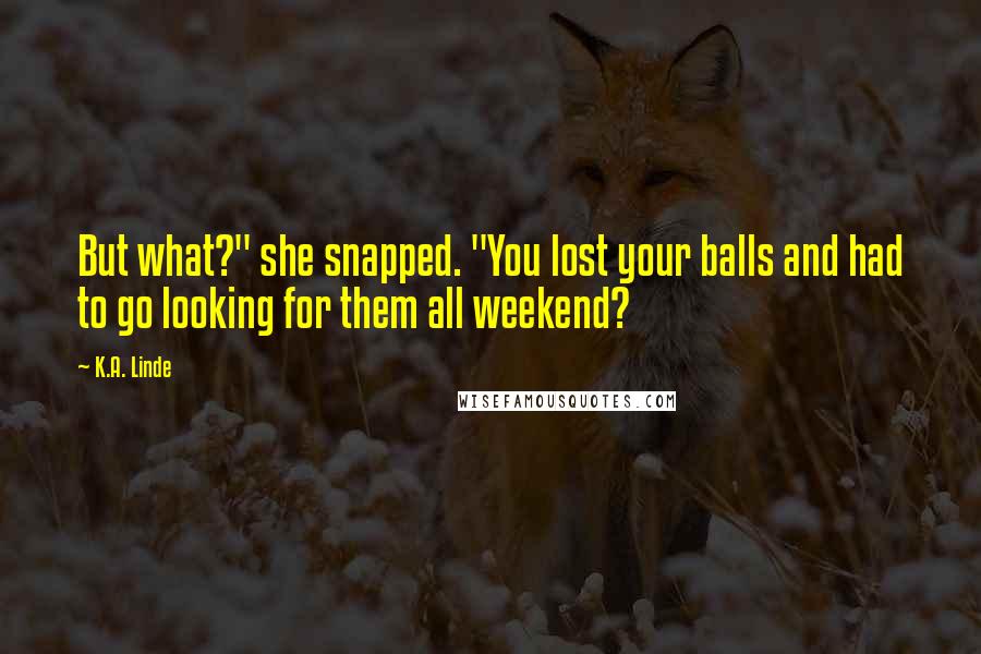 K.A. Linde Quotes: But what?" she snapped. "You lost your balls and had to go looking for them all weekend?