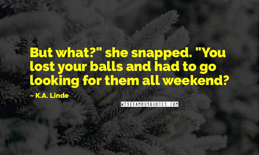 K.A. Linde Quotes: But what?" she snapped. "You lost your balls and had to go looking for them all weekend?