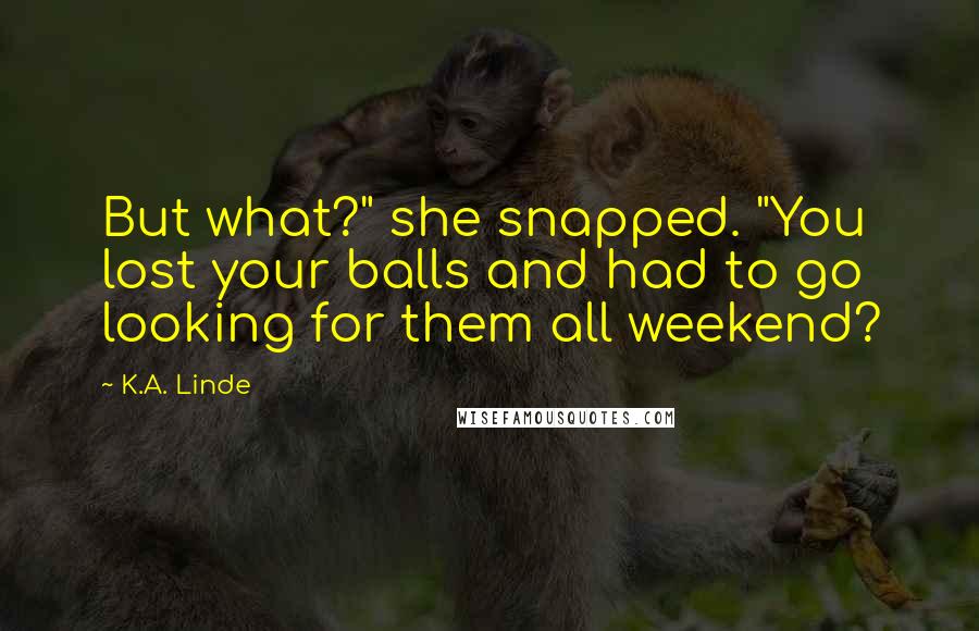 K.A. Linde Quotes: But what?" she snapped. "You lost your balls and had to go looking for them all weekend?