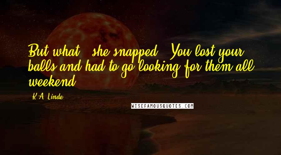 K.A. Linde Quotes: But what?" she snapped. "You lost your balls and had to go looking for them all weekend?
