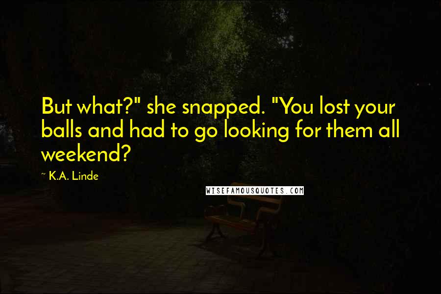 K.A. Linde Quotes: But what?" she snapped. "You lost your balls and had to go looking for them all weekend?