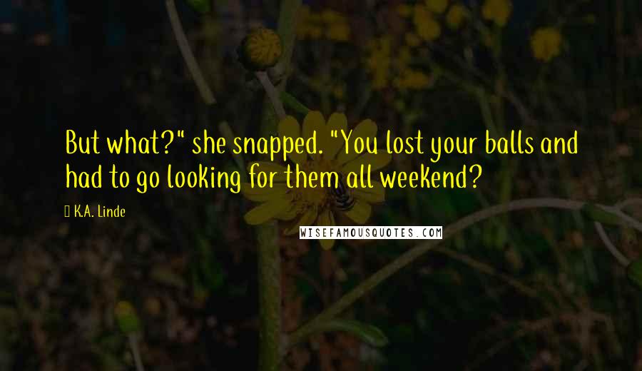 K.A. Linde Quotes: But what?" she snapped. "You lost your balls and had to go looking for them all weekend?