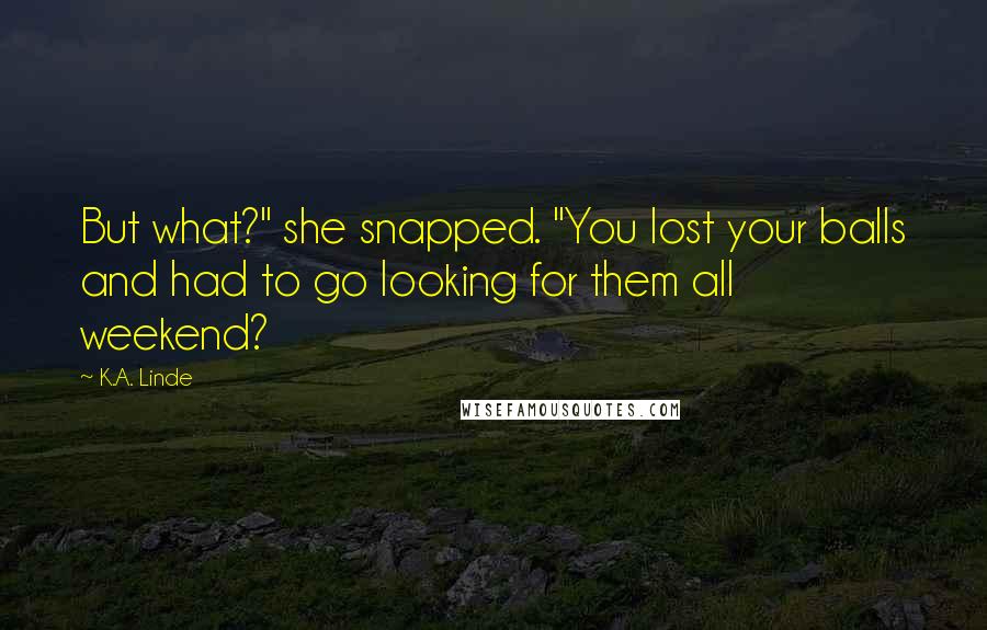 K.A. Linde Quotes: But what?" she snapped. "You lost your balls and had to go looking for them all weekend?