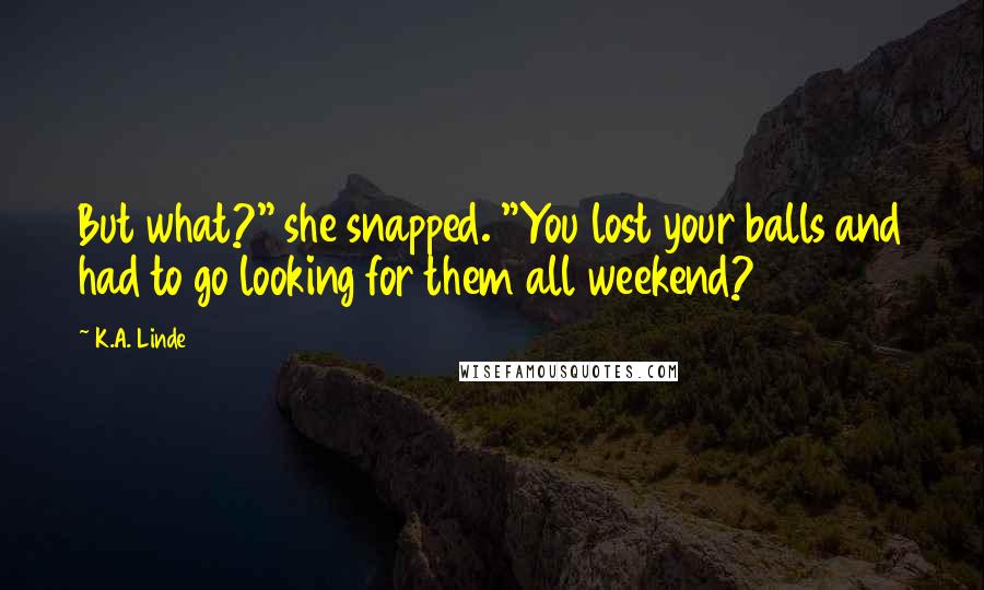K.A. Linde Quotes: But what?" she snapped. "You lost your balls and had to go looking for them all weekend?