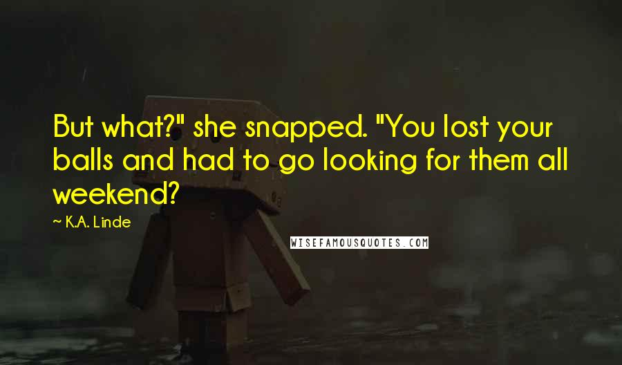 K.A. Linde Quotes: But what?" she snapped. "You lost your balls and had to go looking for them all weekend?