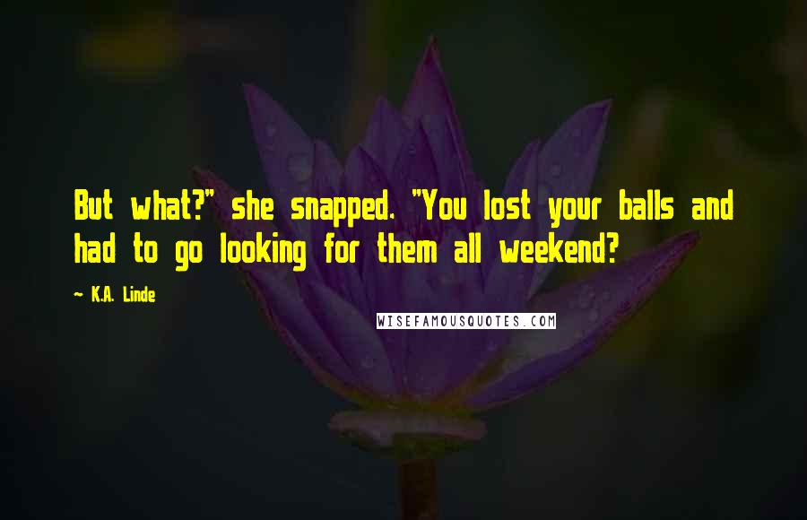K.A. Linde Quotes: But what?" she snapped. "You lost your balls and had to go looking for them all weekend?