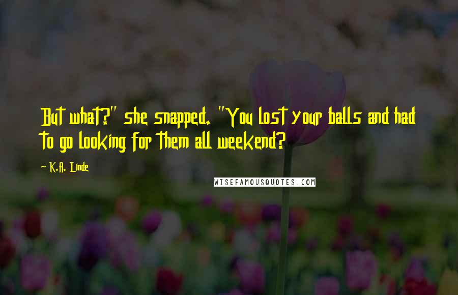 K.A. Linde Quotes: But what?" she snapped. "You lost your balls and had to go looking for them all weekend?