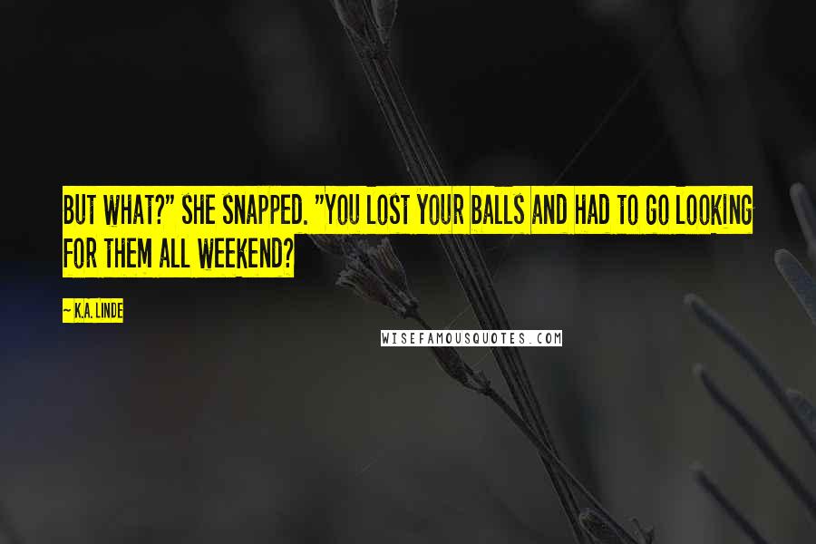 K.A. Linde Quotes: But what?" she snapped. "You lost your balls and had to go looking for them all weekend?