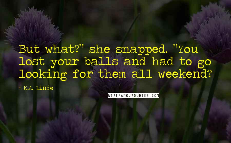 K.A. Linde Quotes: But what?" she snapped. "You lost your balls and had to go looking for them all weekend?