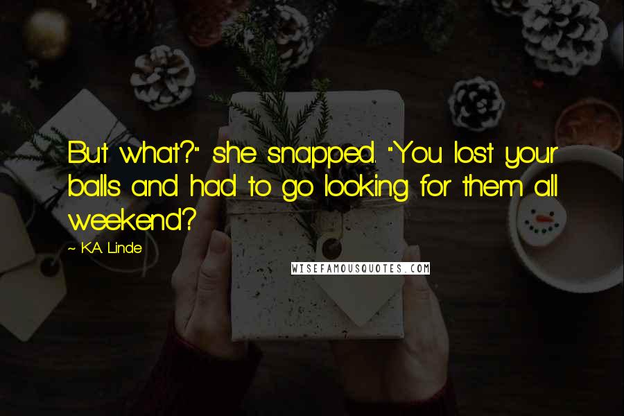K.A. Linde Quotes: But what?" she snapped. "You lost your balls and had to go looking for them all weekend?