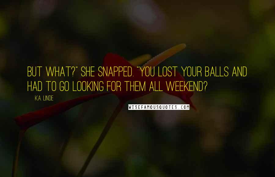 K.A. Linde Quotes: But what?" she snapped. "You lost your balls and had to go looking for them all weekend?