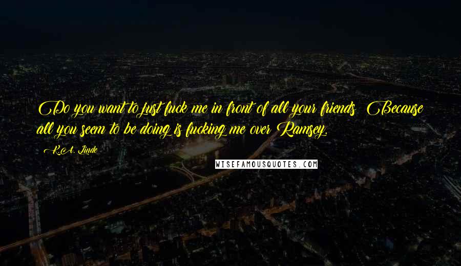 K.A. Linde Quotes: Do you want to just fuck me in front of all your friends? Because all you seem to be doing is fucking me over Ramsey.
