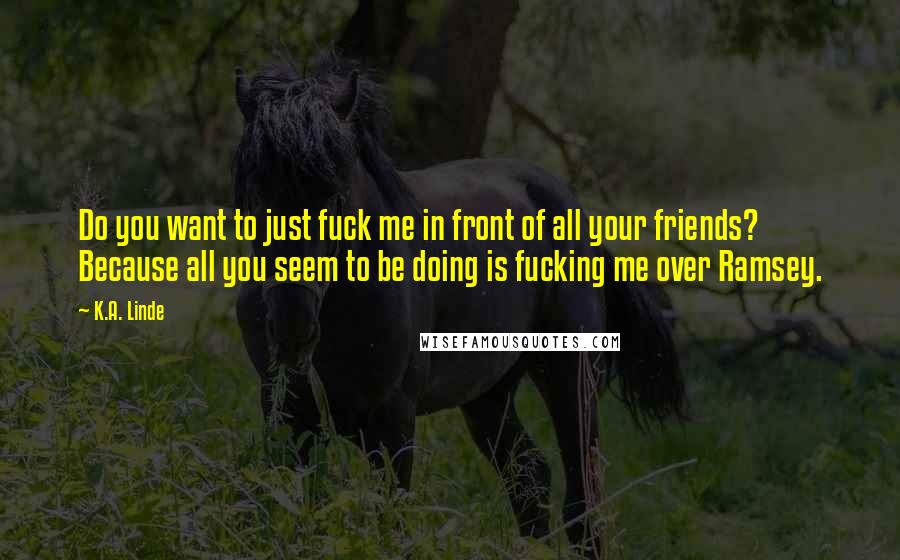 K.A. Linde Quotes: Do you want to just fuck me in front of all your friends? Because all you seem to be doing is fucking me over Ramsey.