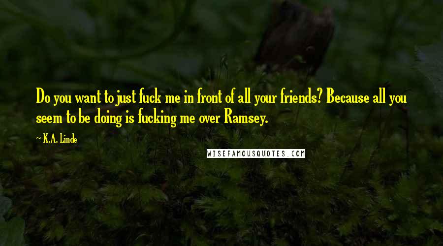 K.A. Linde Quotes: Do you want to just fuck me in front of all your friends? Because all you seem to be doing is fucking me over Ramsey.