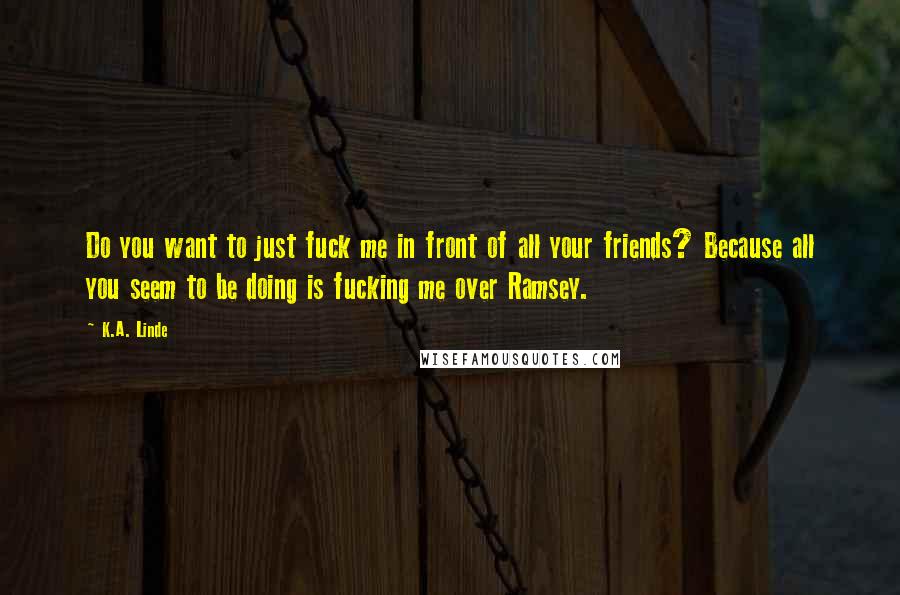 K.A. Linde Quotes: Do you want to just fuck me in front of all your friends? Because all you seem to be doing is fucking me over Ramsey.
