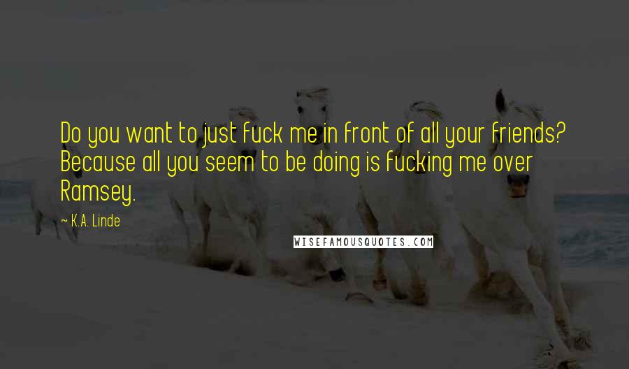 K.A. Linde Quotes: Do you want to just fuck me in front of all your friends? Because all you seem to be doing is fucking me over Ramsey.
