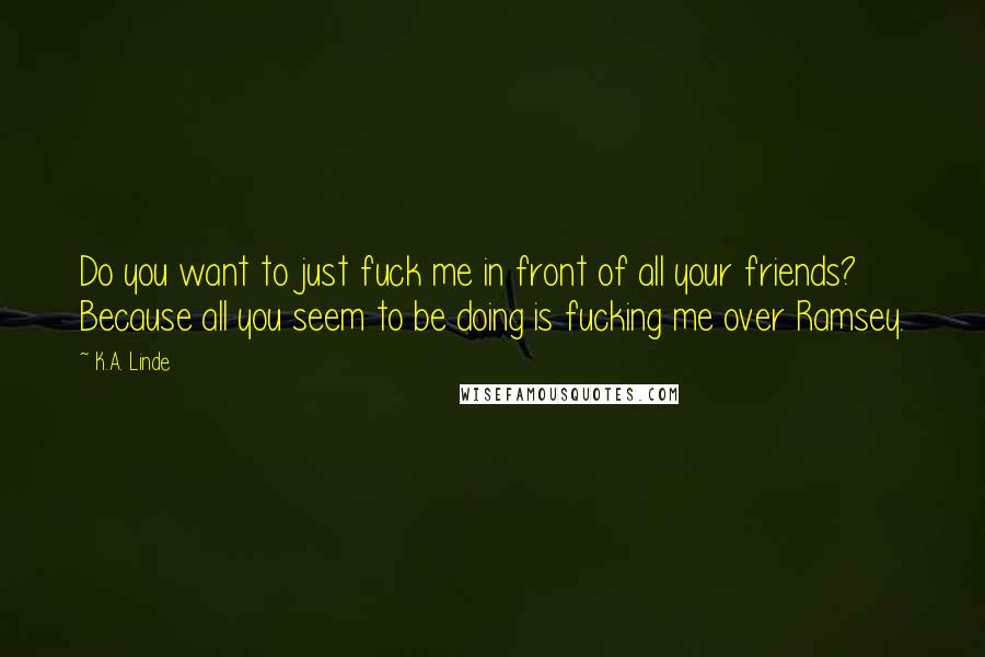 K.A. Linde Quotes: Do you want to just fuck me in front of all your friends? Because all you seem to be doing is fucking me over Ramsey.