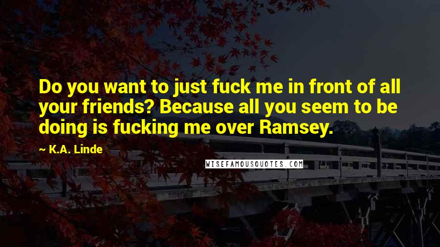 K.A. Linde Quotes: Do you want to just fuck me in front of all your friends? Because all you seem to be doing is fucking me over Ramsey.