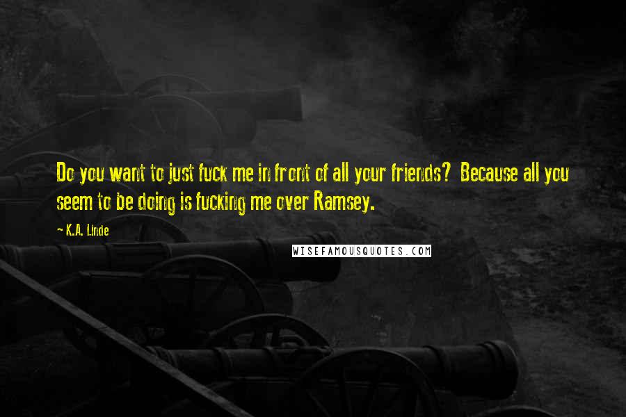 K.A. Linde Quotes: Do you want to just fuck me in front of all your friends? Because all you seem to be doing is fucking me over Ramsey.