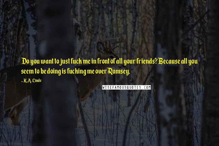K.A. Linde Quotes: Do you want to just fuck me in front of all your friends? Because all you seem to be doing is fucking me over Ramsey.