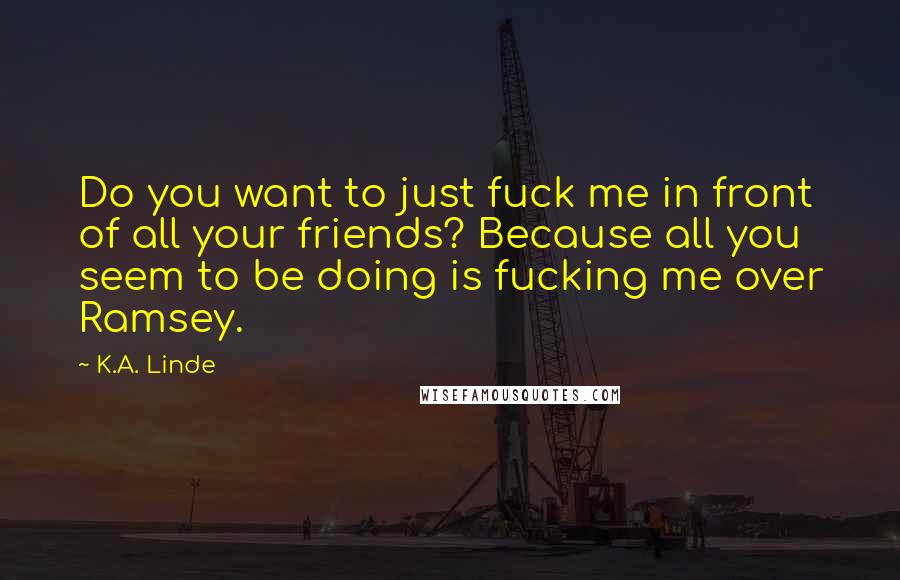 K.A. Linde Quotes: Do you want to just fuck me in front of all your friends? Because all you seem to be doing is fucking me over Ramsey.