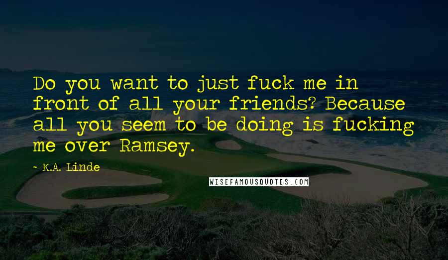K.A. Linde Quotes: Do you want to just fuck me in front of all your friends? Because all you seem to be doing is fucking me over Ramsey.
