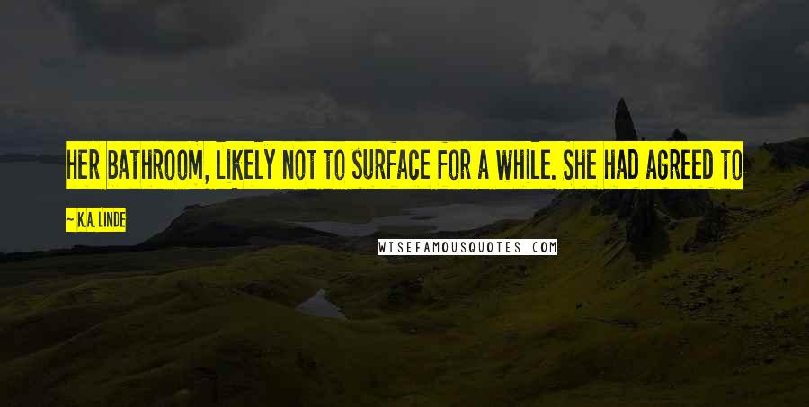 K.A. Linde Quotes: her bathroom, likely not to surface for a while. She had agreed to