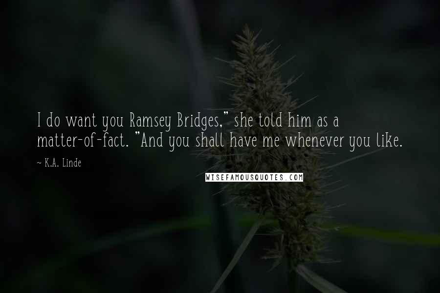 K.A. Linde Quotes: I do want you Ramsey Bridges," she told him as a matter-of-fact. "And you shall have me whenever you like.