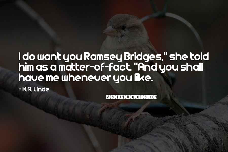 K.A. Linde Quotes: I do want you Ramsey Bridges," she told him as a matter-of-fact. "And you shall have me whenever you like.