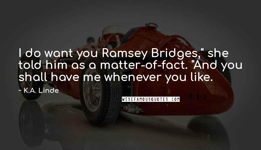 K.A. Linde Quotes: I do want you Ramsey Bridges," she told him as a matter-of-fact. "And you shall have me whenever you like.