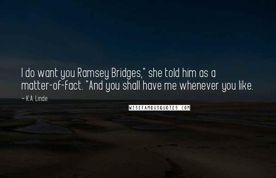 K.A. Linde Quotes: I do want you Ramsey Bridges," she told him as a matter-of-fact. "And you shall have me whenever you like.