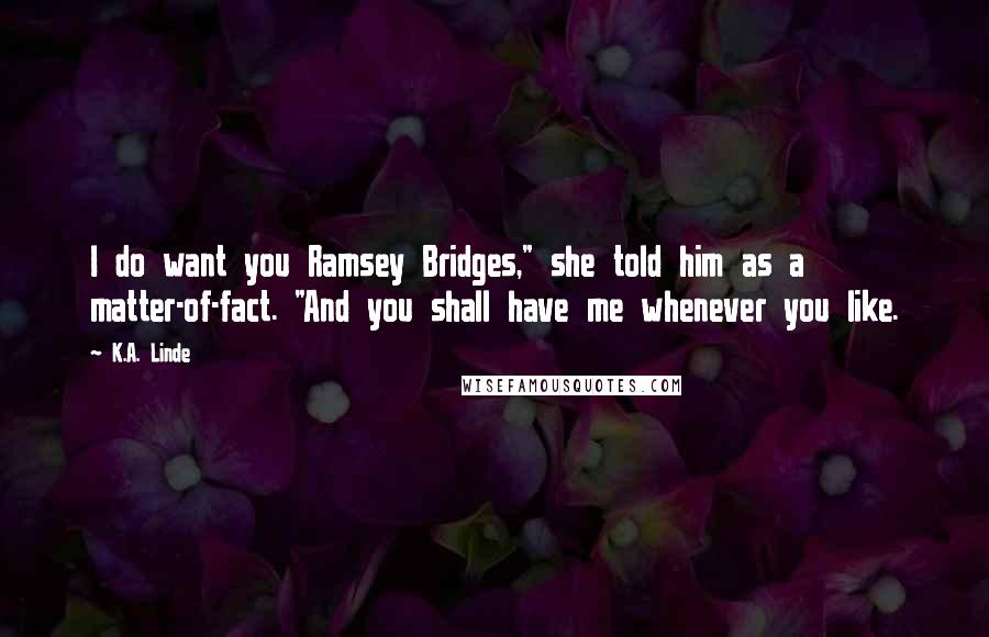 K.A. Linde Quotes: I do want you Ramsey Bridges," she told him as a matter-of-fact. "And you shall have me whenever you like.