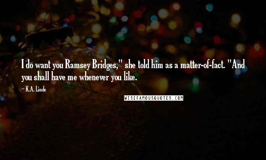 K.A. Linde Quotes: I do want you Ramsey Bridges," she told him as a matter-of-fact. "And you shall have me whenever you like.