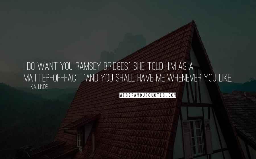 K.A. Linde Quotes: I do want you Ramsey Bridges," she told him as a matter-of-fact. "And you shall have me whenever you like.