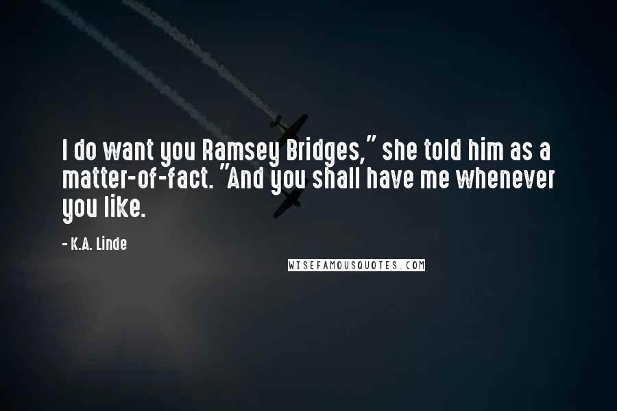 K.A. Linde Quotes: I do want you Ramsey Bridges," she told him as a matter-of-fact. "And you shall have me whenever you like.