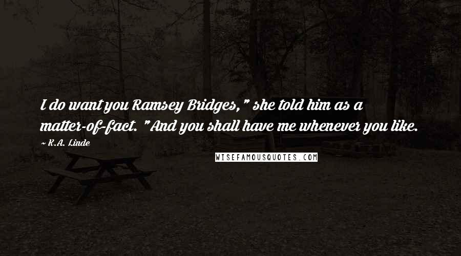 K.A. Linde Quotes: I do want you Ramsey Bridges," she told him as a matter-of-fact. "And you shall have me whenever you like.