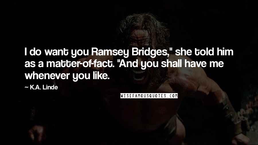 K.A. Linde Quotes: I do want you Ramsey Bridges," she told him as a matter-of-fact. "And you shall have me whenever you like.
