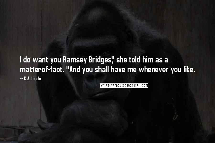 K.A. Linde Quotes: I do want you Ramsey Bridges," she told him as a matter-of-fact. "And you shall have me whenever you like.