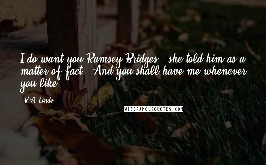 K.A. Linde Quotes: I do want you Ramsey Bridges," she told him as a matter-of-fact. "And you shall have me whenever you like.