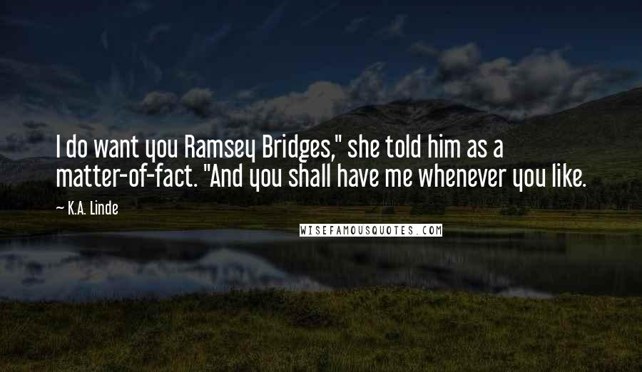 K.A. Linde Quotes: I do want you Ramsey Bridges," she told him as a matter-of-fact. "And you shall have me whenever you like.