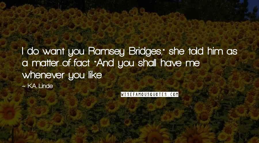 K.A. Linde Quotes: I do want you Ramsey Bridges," she told him as a matter-of-fact. "And you shall have me whenever you like.