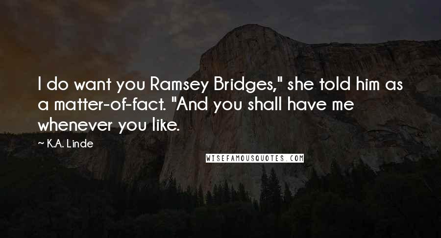 K.A. Linde Quotes: I do want you Ramsey Bridges," she told him as a matter-of-fact. "And you shall have me whenever you like.