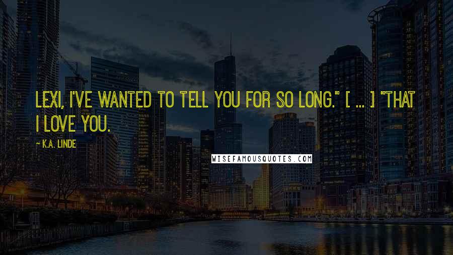 K.A. Linde Quotes: Lexi, I've wanted to tell you for so long." [ ... ] "That I love you.