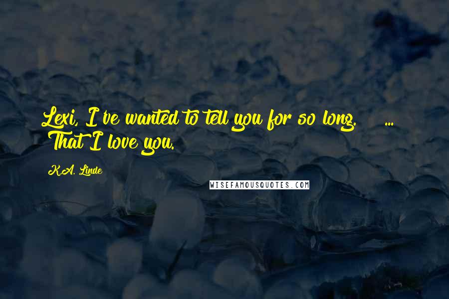 K.A. Linde Quotes: Lexi, I've wanted to tell you for so long." [ ... ] "That I love you.