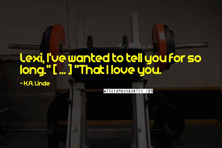 K.A. Linde Quotes: Lexi, I've wanted to tell you for so long." [ ... ] "That I love you.