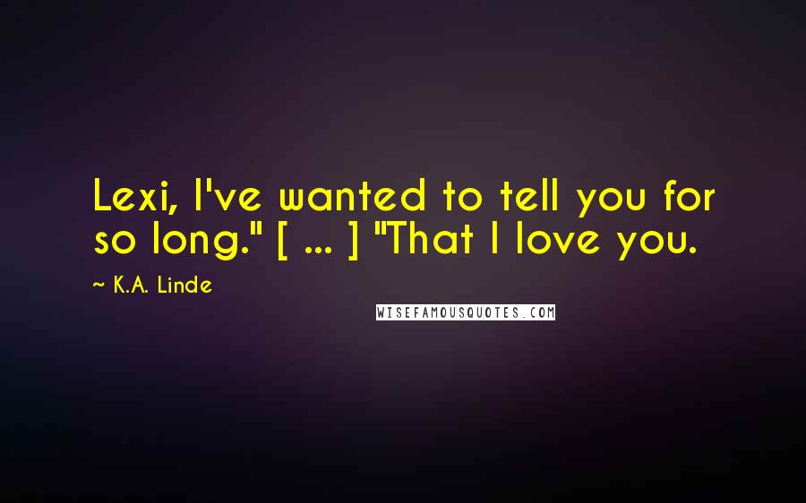 K.A. Linde Quotes: Lexi, I've wanted to tell you for so long." [ ... ] "That I love you.
