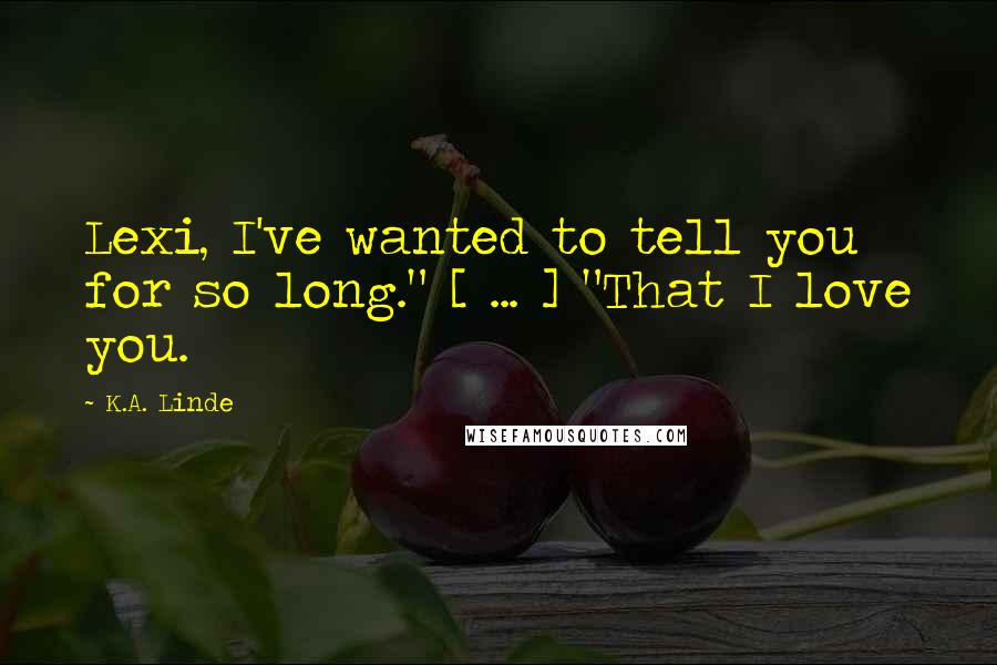 K.A. Linde Quotes: Lexi, I've wanted to tell you for so long." [ ... ] "That I love you.